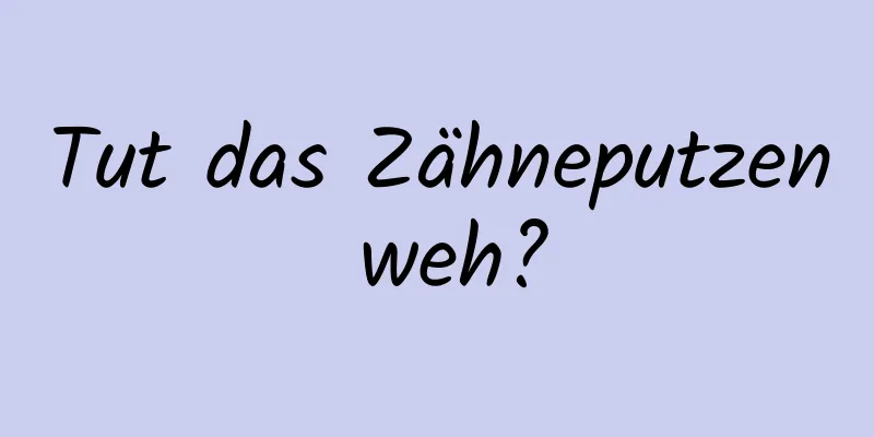 Tut das Zähneputzen weh?