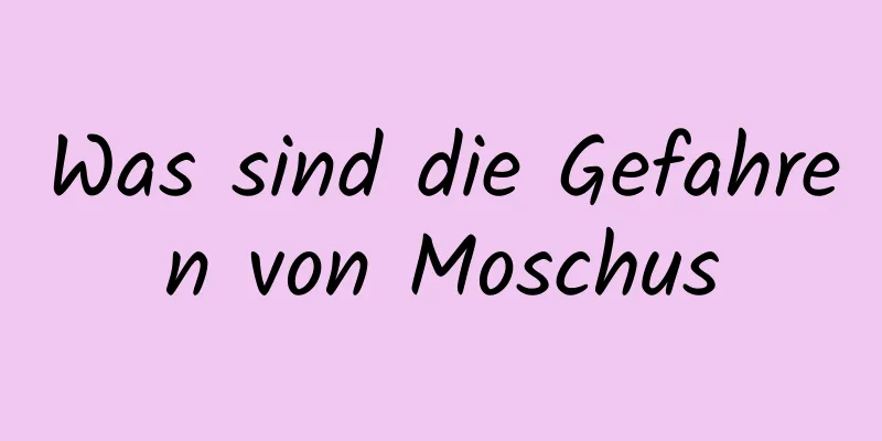 Was sind die Gefahren von Moschus