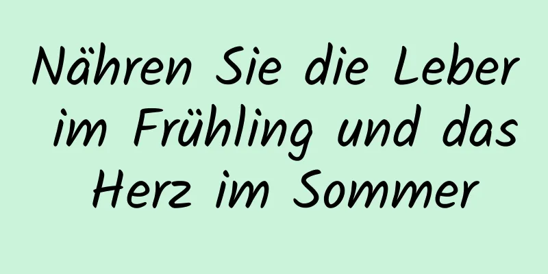 Nähren Sie die Leber im Frühling und das Herz im Sommer