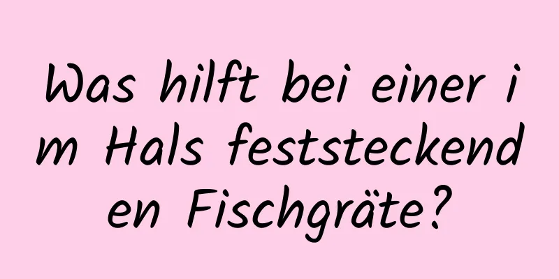 Was hilft bei einer im Hals feststeckenden Fischgräte?