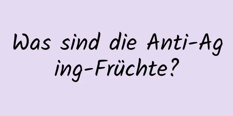Was sind die Anti-Aging-Früchte?