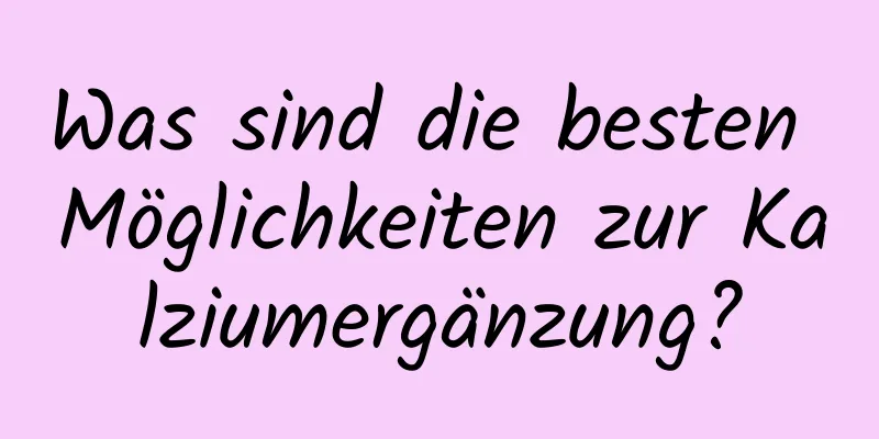 Was sind die besten Möglichkeiten zur Kalziumergänzung?