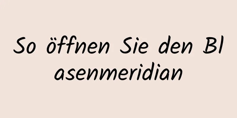 So öffnen Sie den Blasenmeridian
