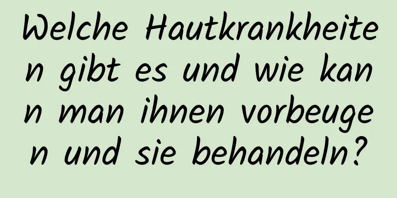 Welche Hautkrankheiten gibt es und wie kann man ihnen vorbeugen und sie behandeln?