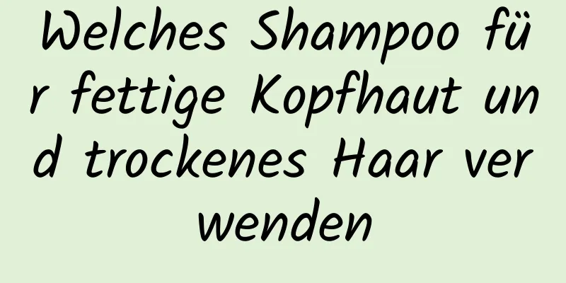 Welches Shampoo für fettige Kopfhaut und trockenes Haar verwenden