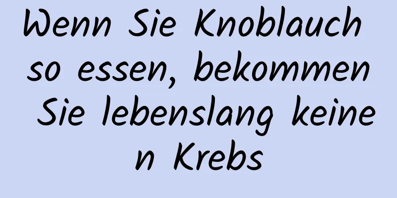 Wenn Sie Knoblauch so essen, bekommen Sie lebenslang keinen Krebs