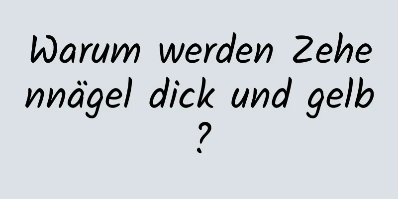 Warum werden Zehennägel dick und gelb?