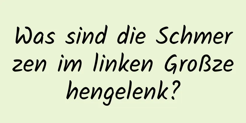 Was sind die Schmerzen im linken Großzehengelenk?