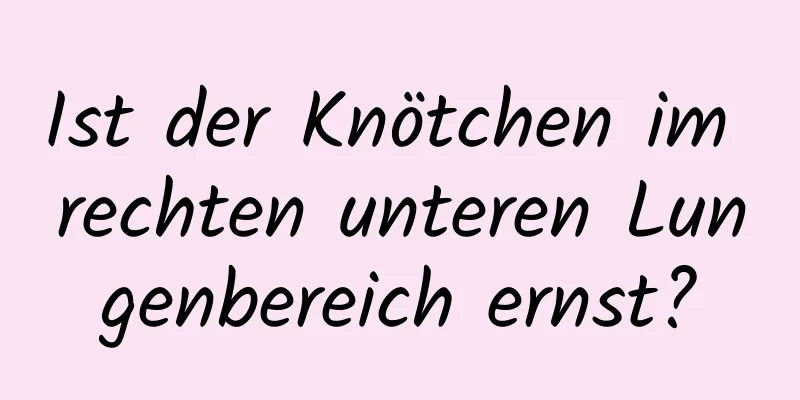 Ist der Knötchen im rechten unteren Lungenbereich ernst?