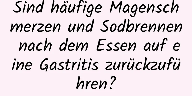Sind häufige Magenschmerzen und Sodbrennen nach dem Essen auf eine Gastritis zurückzuführen?