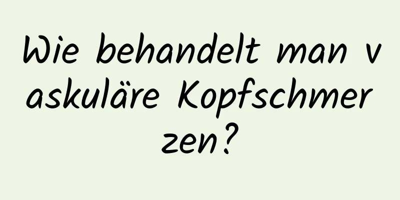 Wie behandelt man vaskuläre Kopfschmerzen?