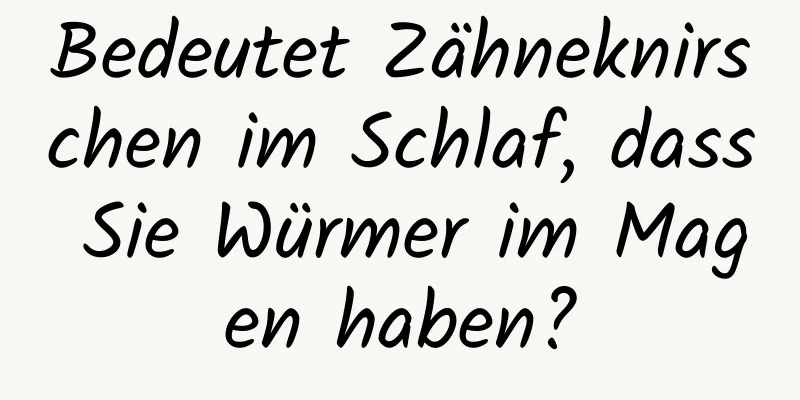 Bedeutet Zähneknirschen im Schlaf, dass Sie Würmer im Magen haben?