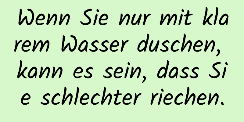 Wenn Sie nur mit klarem Wasser duschen, kann es sein, dass Sie schlechter riechen.