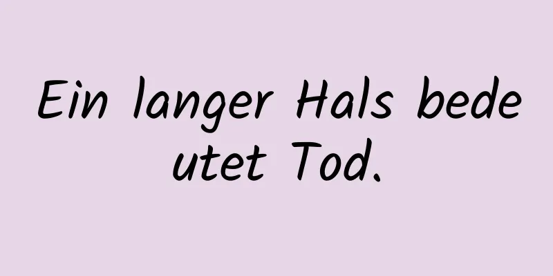 Ein langer Hals bedeutet Tod.