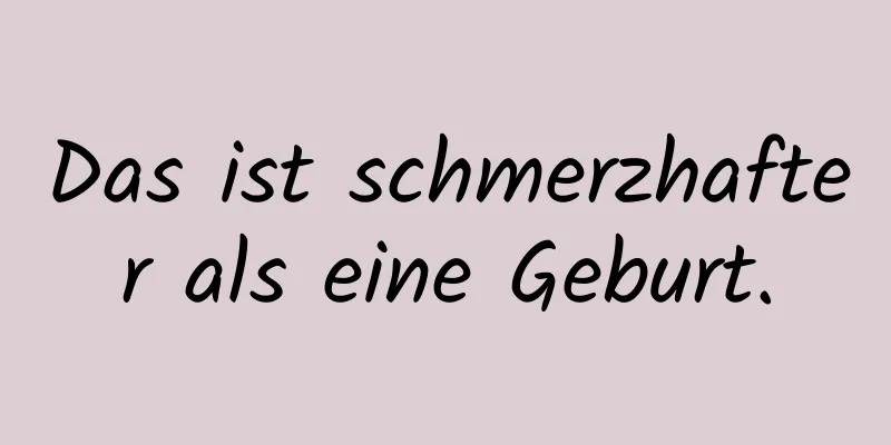 Das ist schmerzhafter als eine Geburt.