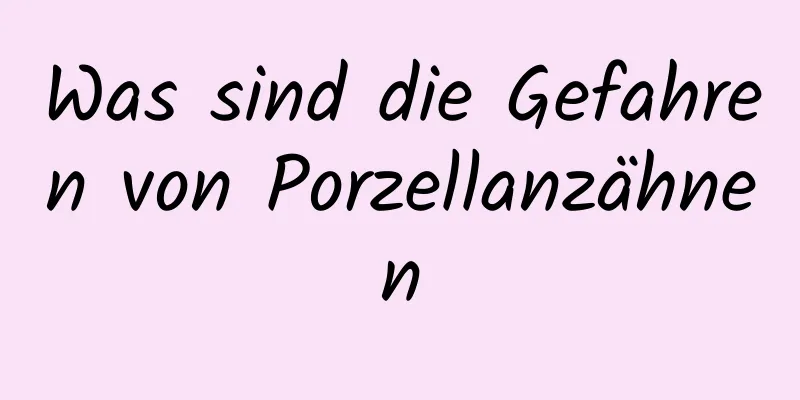 Was sind die Gefahren von Porzellanzähnen