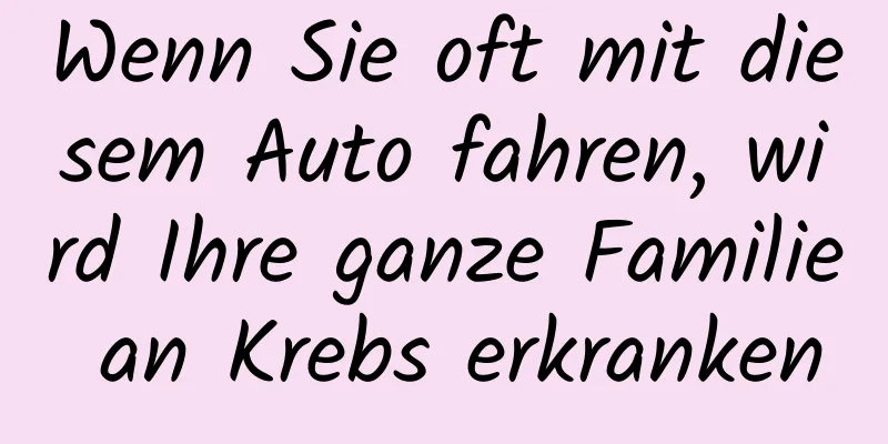 Wenn Sie oft mit diesem Auto fahren, wird Ihre ganze Familie an Krebs erkranken