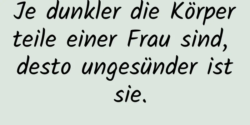 Je dunkler die Körperteile einer Frau sind, desto ungesünder ist sie.
