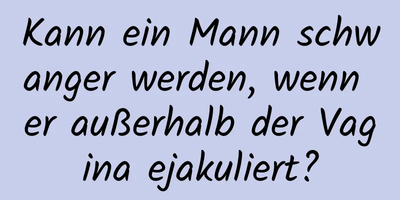 Kann ein Mann schwanger werden, wenn er außerhalb der Vagina ejakuliert?