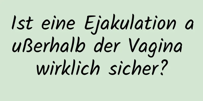 Ist eine Ejakulation außerhalb der Vagina wirklich sicher?