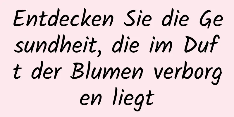 Entdecken Sie die Gesundheit, die im Duft der Blumen verborgen liegt