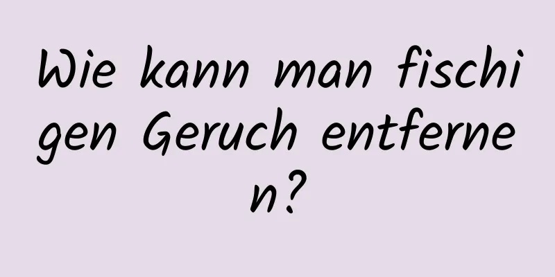 Wie kann man fischigen Geruch entfernen?
