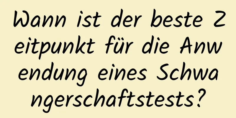 Wann ist der beste Zeitpunkt für die Anwendung eines Schwangerschaftstests?