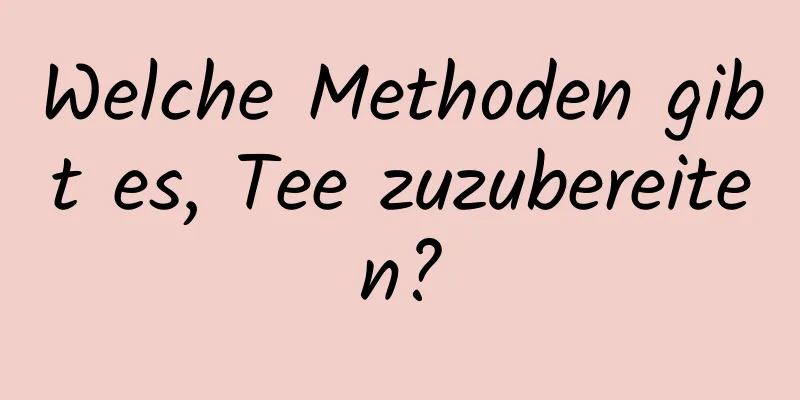 Welche Methoden gibt es, Tee zuzubereiten?