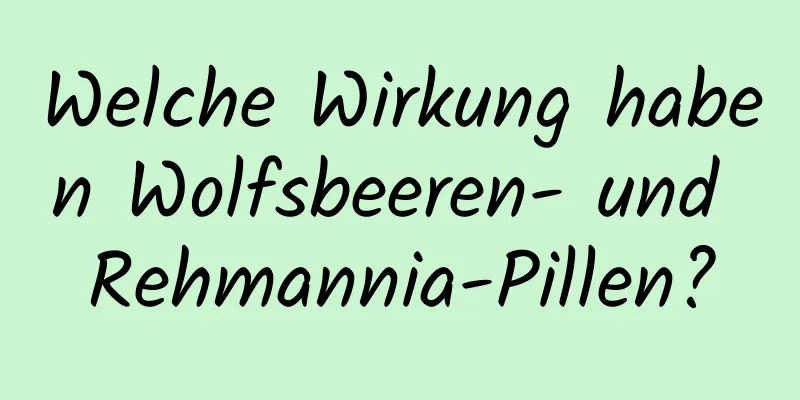 Welche Wirkung haben Wolfsbeeren- und Rehmannia-Pillen?
