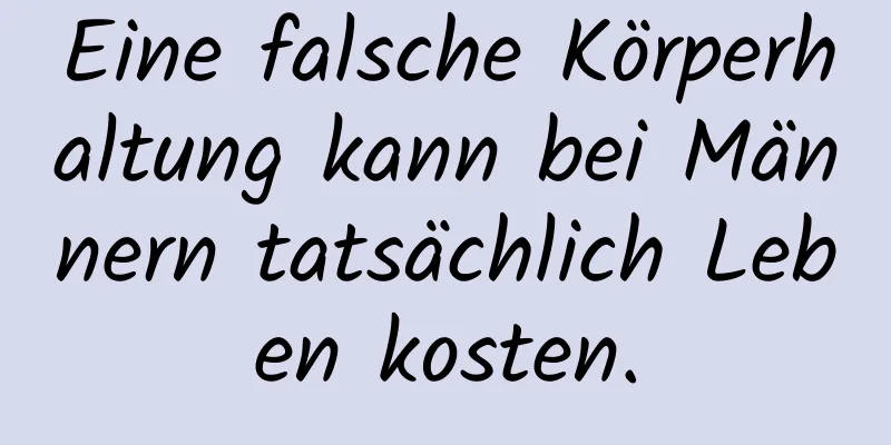 Eine falsche Körperhaltung kann bei Männern tatsächlich Leben kosten.