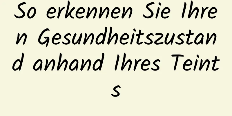 So erkennen Sie Ihren Gesundheitszustand anhand Ihres Teints