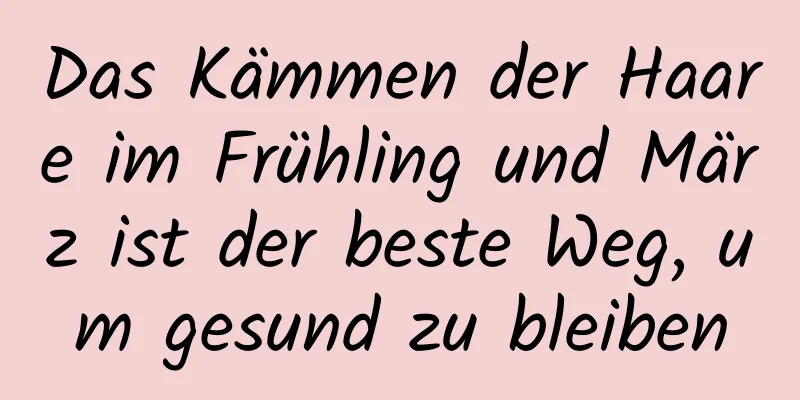 Das Kämmen der Haare im Frühling und März ist der beste Weg, um gesund zu bleiben