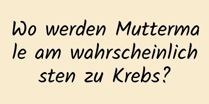 Wo werden Muttermale am wahrscheinlichsten zu Krebs?