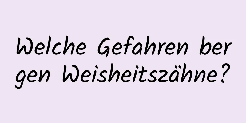 Welche Gefahren bergen Weisheitszähne?