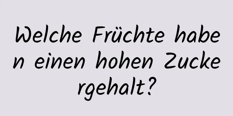 Welche Früchte haben einen hohen Zuckergehalt?