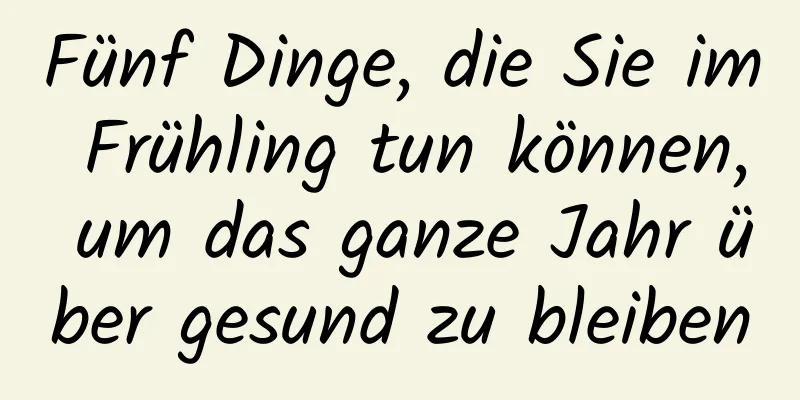 Fünf Dinge, die Sie im Frühling tun können, um das ganze Jahr über gesund zu bleiben