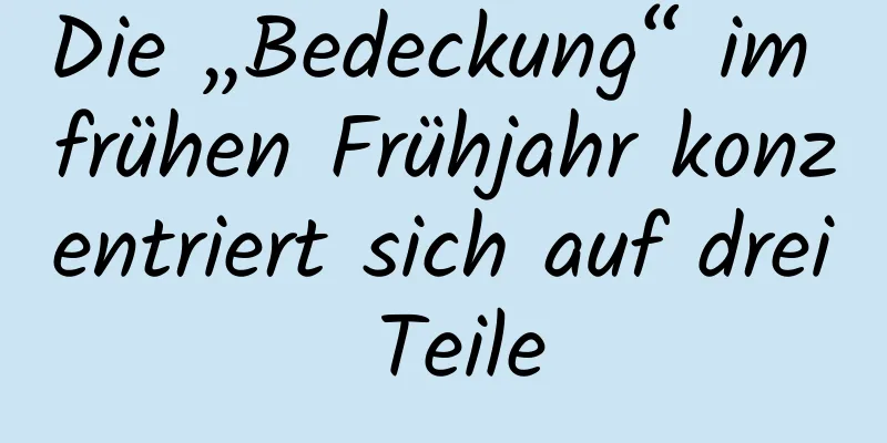 Die „Bedeckung“ im frühen Frühjahr konzentriert sich auf drei Teile