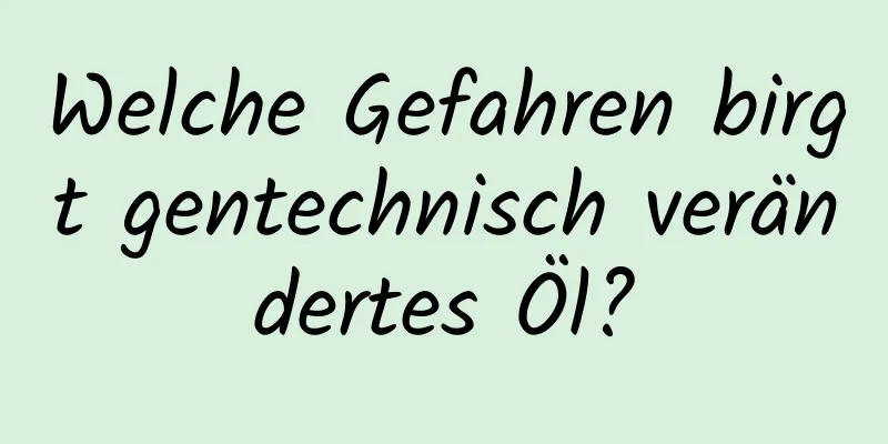 Welche Gefahren birgt gentechnisch verändertes Öl?