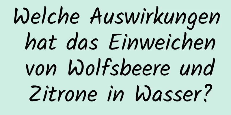 Welche Auswirkungen hat das Einweichen von Wolfsbeere und Zitrone in Wasser?
