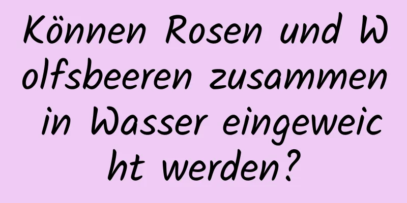 Können Rosen und Wolfsbeeren zusammen in Wasser eingeweicht werden?