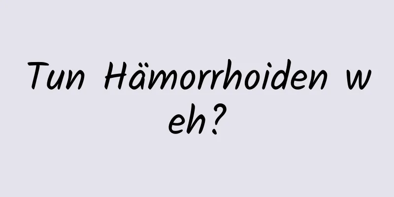 Tun Hämorrhoiden weh?