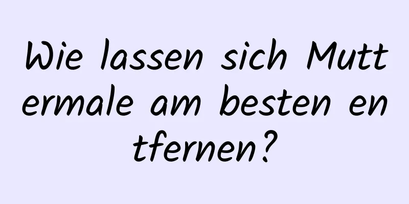 Wie lassen sich Muttermale am besten entfernen?