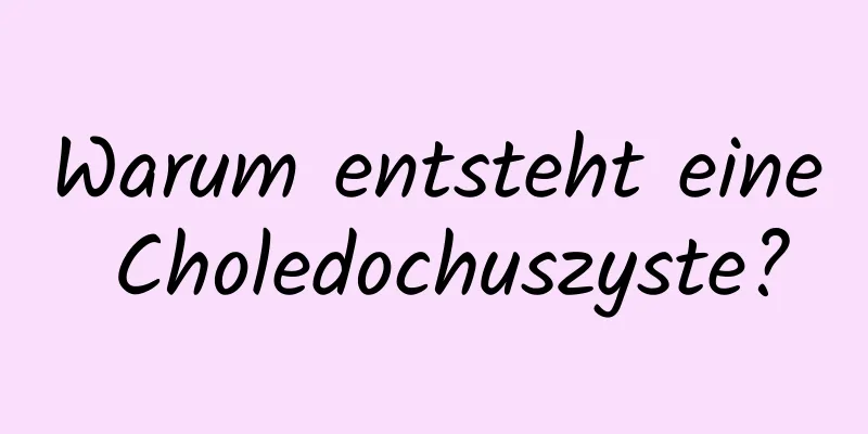 Warum entsteht eine Choledochuszyste?