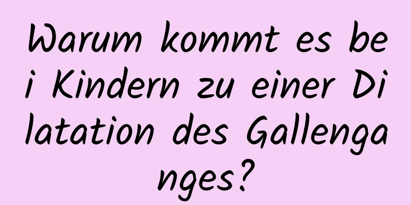 Warum kommt es bei Kindern zu einer Dilatation des Gallenganges?