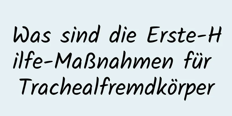 Was sind die Erste-Hilfe-Maßnahmen für Trachealfremdkörper