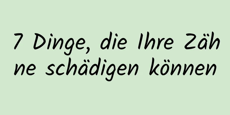 7 Dinge, die Ihre Zähne schädigen können