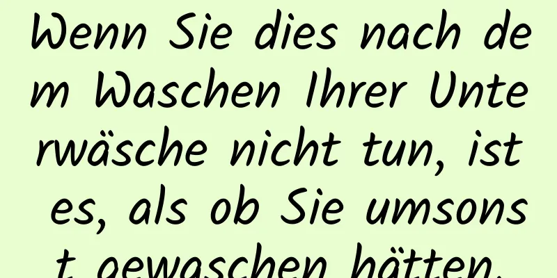 Wenn Sie dies nach dem Waschen Ihrer Unterwäsche nicht tun, ist es, als ob Sie umsonst gewaschen hätten.
