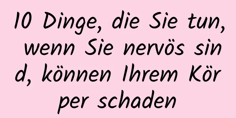 10 Dinge, die Sie tun, wenn Sie nervös sind, können Ihrem Körper schaden