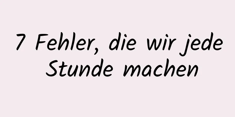 7 Fehler, die wir jede Stunde machen