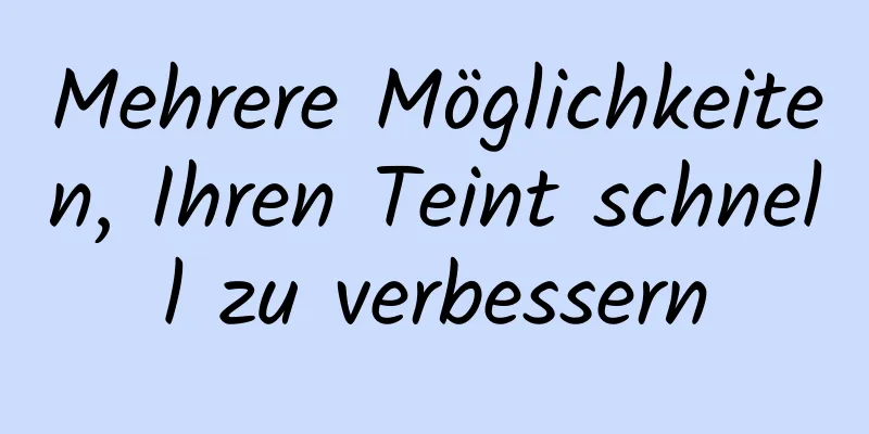 Mehrere Möglichkeiten, Ihren Teint schnell zu verbessern